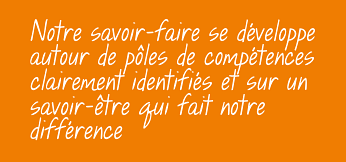 Notre savoir-faire se dveloppe autour
de ples de comptences clairement
identifis et sur un savoir-tre
qui fait notre diffrence